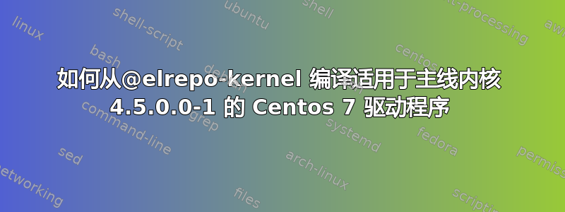 如何从@elrepo-kernel 编译适用于主线内核 4.5.0.0-1 的 Centos 7 驱动程序