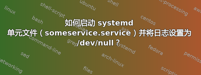 如何启动 systemd 单元文件（someservice.service）并将日志设置为 /dev/null？