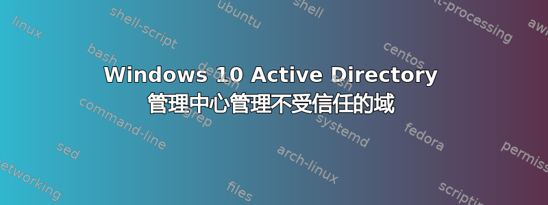 Windows 10 Active Directory 管理中心管理不受信任的域