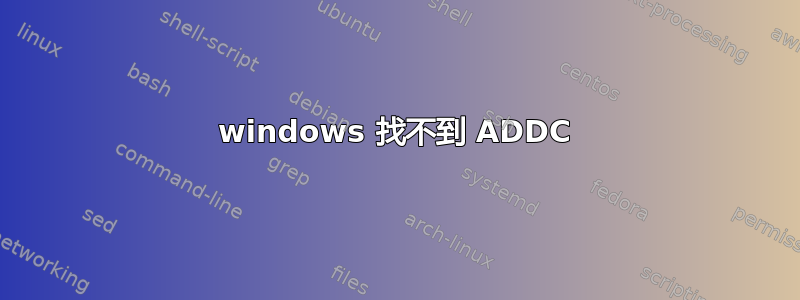 windows 找不到 ADDC