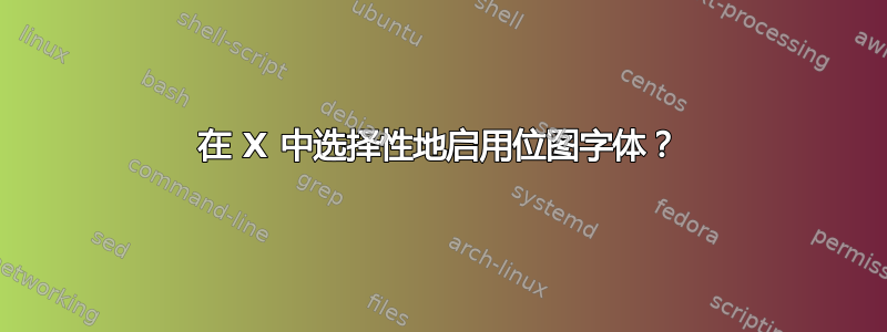 在 X 中选择性地启用位图字体？