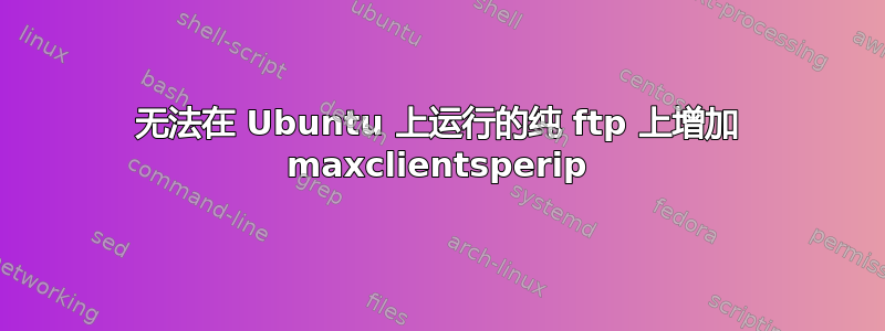 无法在 Ubuntu 上运行的纯 ftp 上增加 maxclientsperip