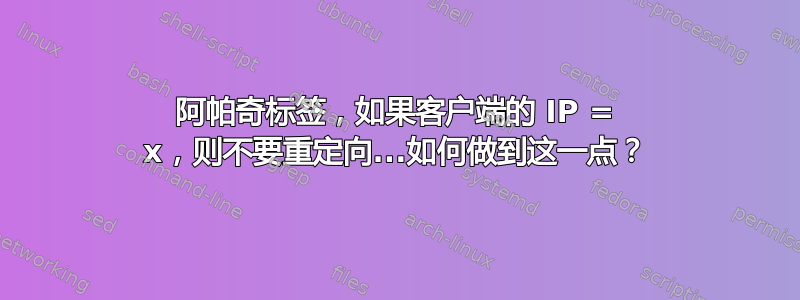 阿帕奇标签，如果客户端的 IP = x，则不要重定向...如何做到这一点？