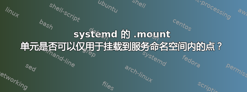 systemd 的 .mount 单元是否可以仅用于挂载到服务命名空间内的点？