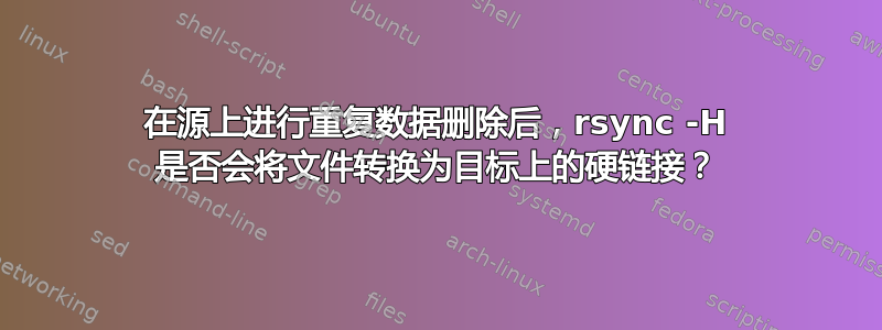 在源上进行重复数据删除后，rsync -H 是否会将文件转换为目标上的硬链接？