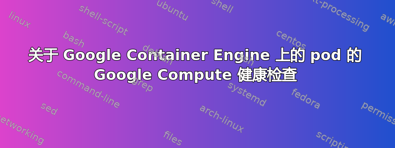 关于 Google Container Engine 上的 pod 的 Google Compute 健康检查