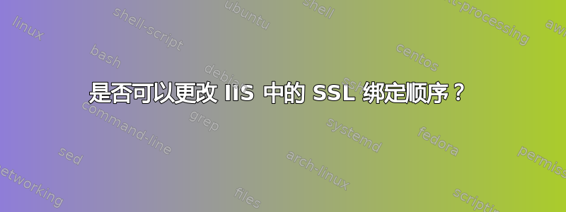 是否可以更改 IIS 中的 SSL 绑定顺序？