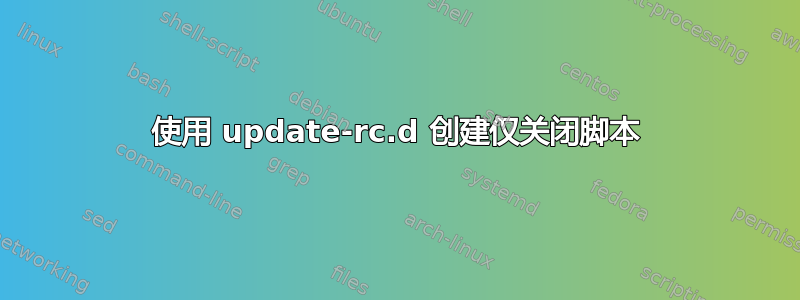 使用 update-rc.d 创建仅关闭脚本