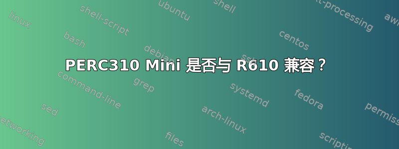 PERC310 Mini 是否与 R610 兼容？