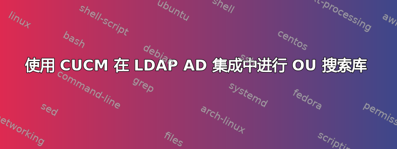 使用 CUCM 在 LDAP AD 集成中进行 OU 搜索库