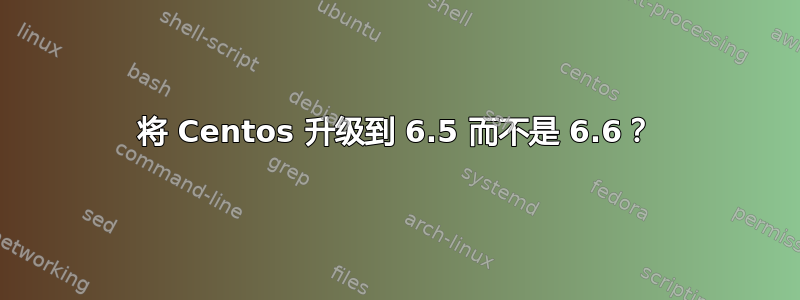 将 Centos 升级到 6.5 而不是 6.6？