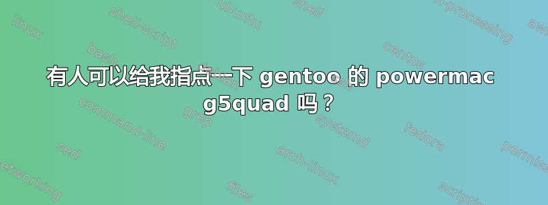 有人可以给我指点一下 gentoo 的 powermac g5quad 吗？