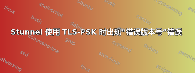 Stunnel 使用 TLS-PSK 时出现“错误版本号”错误