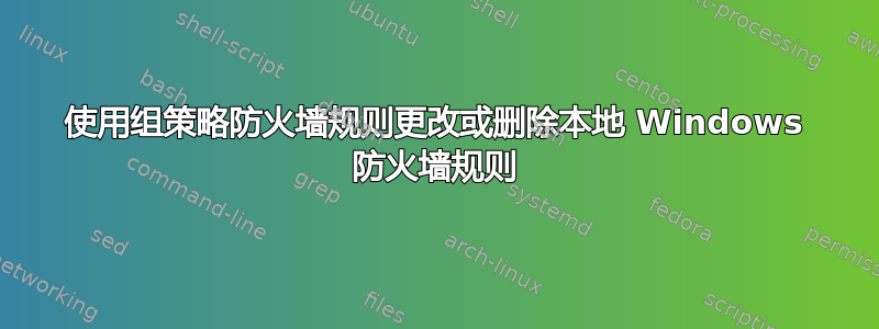 使用组策略防火墙规则更改或删除本地 Windows 防火墙规则