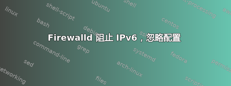 Firewalld 阻止 IPv6，忽略配置