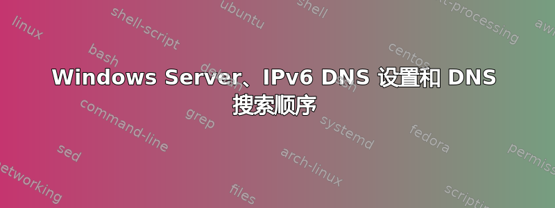 Windows Server、IPv6 DNS 设置和 DNS 搜索顺序