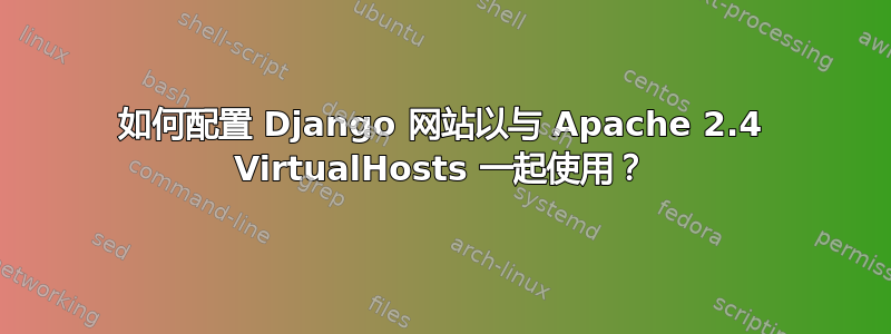 如何配置 Django 网站以与 Apache 2.4 VirtualHosts 一起使用？