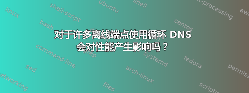 对于许多离线端点使用循环 DNS 会对性能产生影响吗？