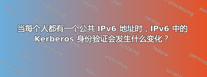 当每个人都有一个公共 IPv6 地址时，IPv6 中的 Kerberos 身份验证会发生什么变化？