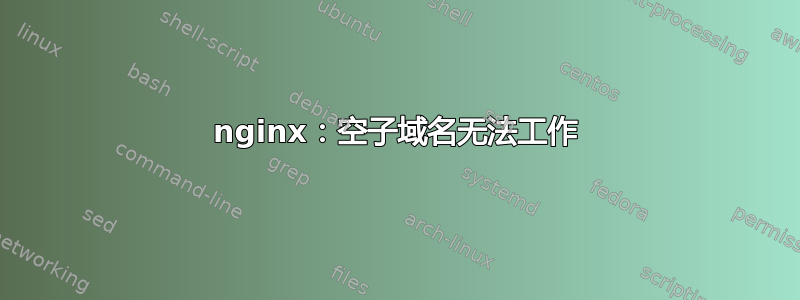 nginx：空子域名无法工作