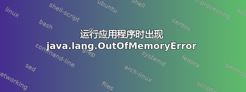 运行应用程序时出现 java.lang.OutOfMemoryError