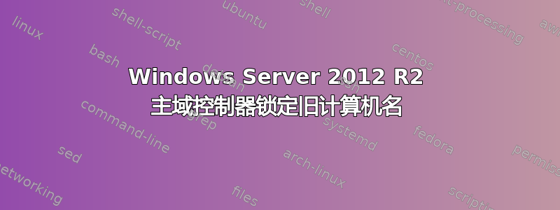 Windows Server 2012 R2 主域控制器锁定旧计算机名