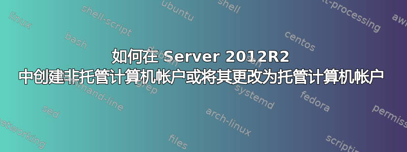 如何在 Server 2012R2 中创建非托管计算机帐户或将其更改为托管计算机帐户