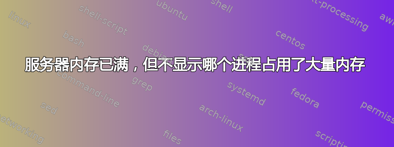 服务器内存已满，但不显示哪个进程占用了大量内存