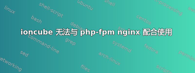 ioncube 无法与 php-fpm nginx 配合使用