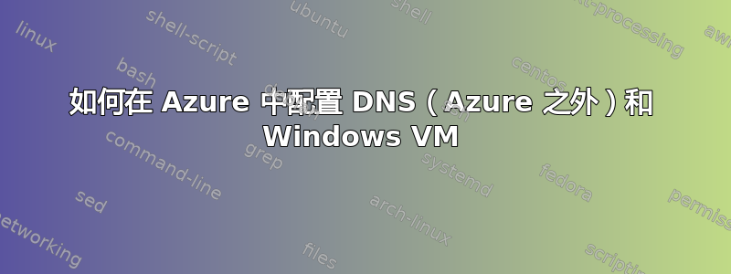 如何在 Azure 中配置 DNS（Azure 之外）和 Windows VM