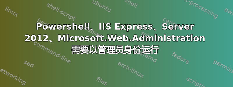 Powershell、IIS Express、Server 2012、Microsoft.Web.Administration 需要以管理员身份运行