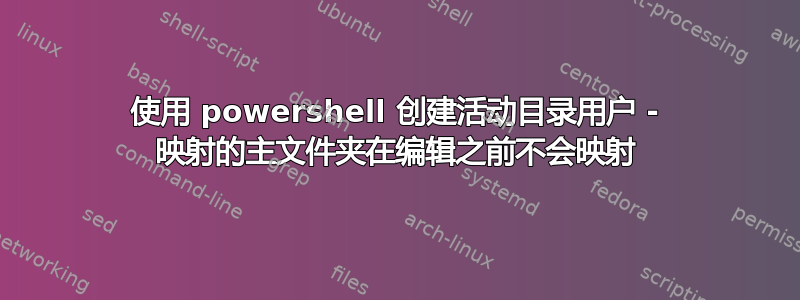 使用 powershell 创建活动目录用户 - 映射的主文件夹在编辑之前不会映射