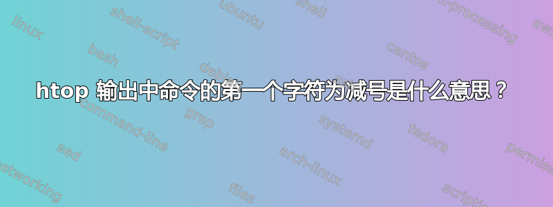 htop 输出中命令的第一个字符为减号是什么意思？