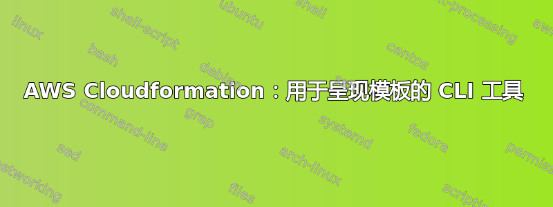 AWS Cloudformation：用于呈现模板的 CLI 工具