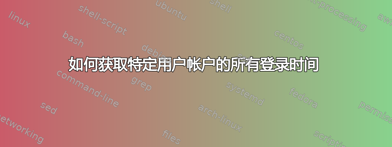 如何获取特定用户帐户的所有登录时间