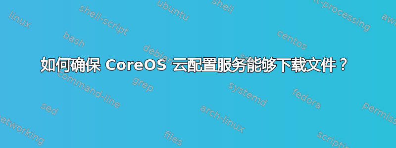 如何确保 CoreOS 云配置服务能够下载文件？