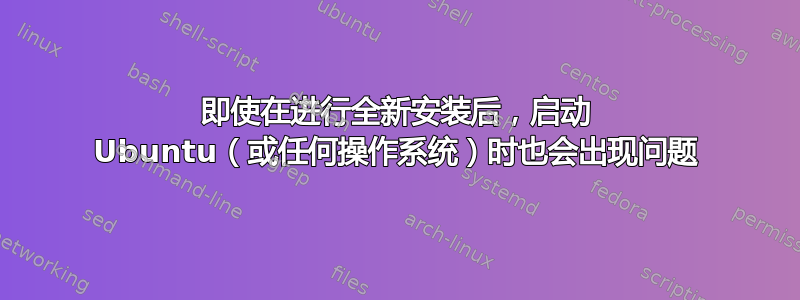 即使在进行全新安装后，启动 Ubuntu（或任何操作系统）时也会出现问题