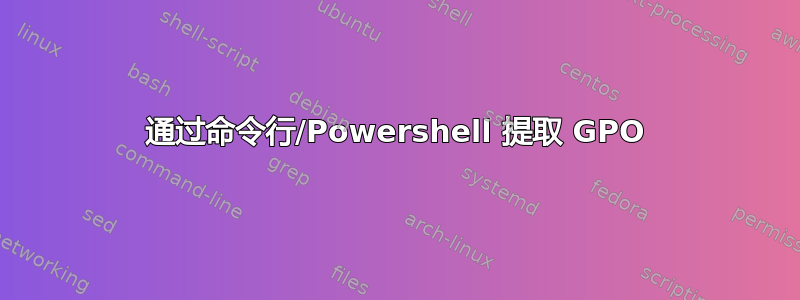 通过命令行/Powershell 提取 GPO