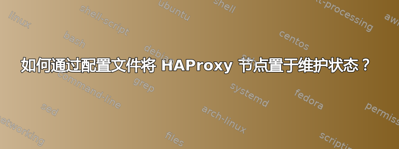 如何通过配置文件将 HAProxy 节点置于维护状态？