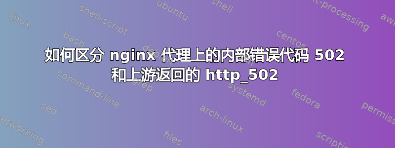 如何区分 nginx 代理上的内部错误代码 502 和上游返回的 http_502