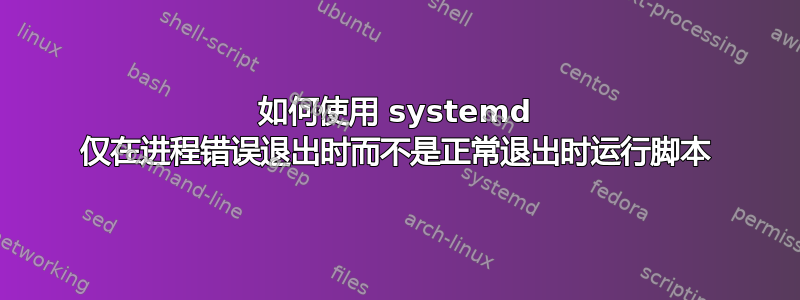 如何使用 systemd 仅在进程错误退出时而不是正常退出时运行脚本