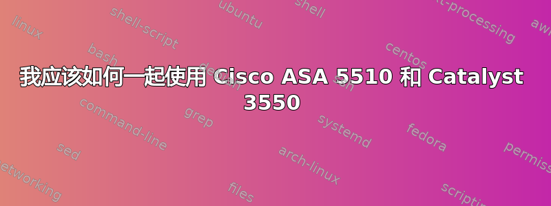 我应该如何一起使用 Cisco ASA 5510 和 Catalyst 3550