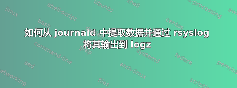 如何从 journald 中提取数据并通过 rsyslog 将其输出到 logz