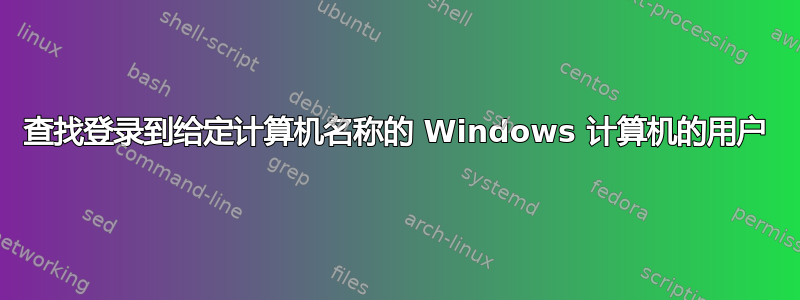 查找登录到给定计算机名称的 Windows 计算机的用户