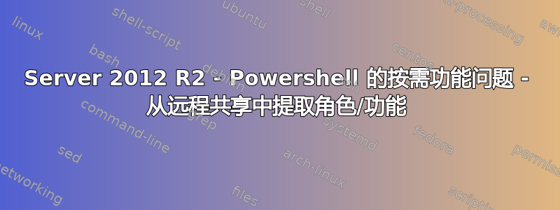 Server 2012 R2 - Powershell 的按需功能问题 - 从远程共享中提取角色/功能