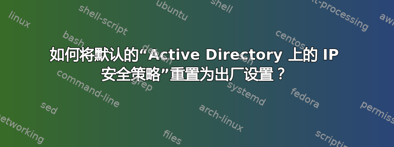 如何将默认的“Active Directory 上的 IP 安全策略”重置为出厂设置？