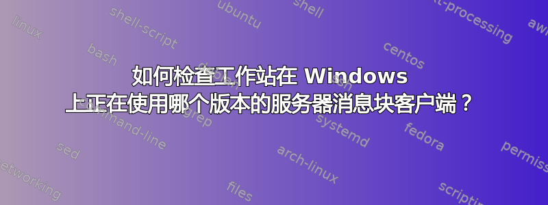 如何检查工作站在 Windows 上正在使用哪个版本的服务器消息块客户端？