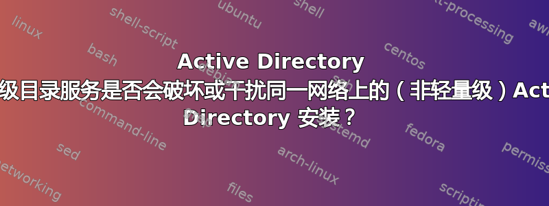 Active Directory 轻量级目录服务是否会破坏或干扰同一网络上的（非轻量级）Active Directory 安装？