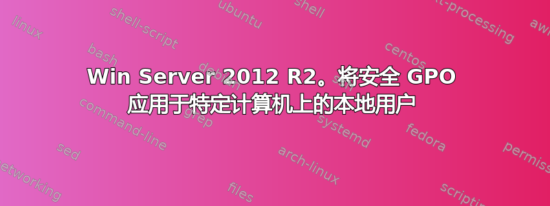 Win Server 2012 R2。将安全 GPO 应用于特定计算机上的本地用户