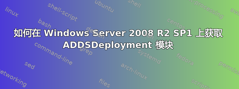 如何在 Windows Server 2008 R2 SP1 上获取 ADDSDeployment 模块